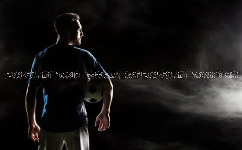 新宝gg官网登录光魔科技足球运动员戴首饰影响比赛表现吗？解析足球运动员戴首饰的影响因素