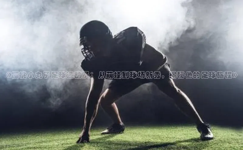 新宝gg创造奇迹官方登录入口小度商城《樱桃小丸子足球运动员：从萌娃到球场新秀，揭秘他的足球旅程》