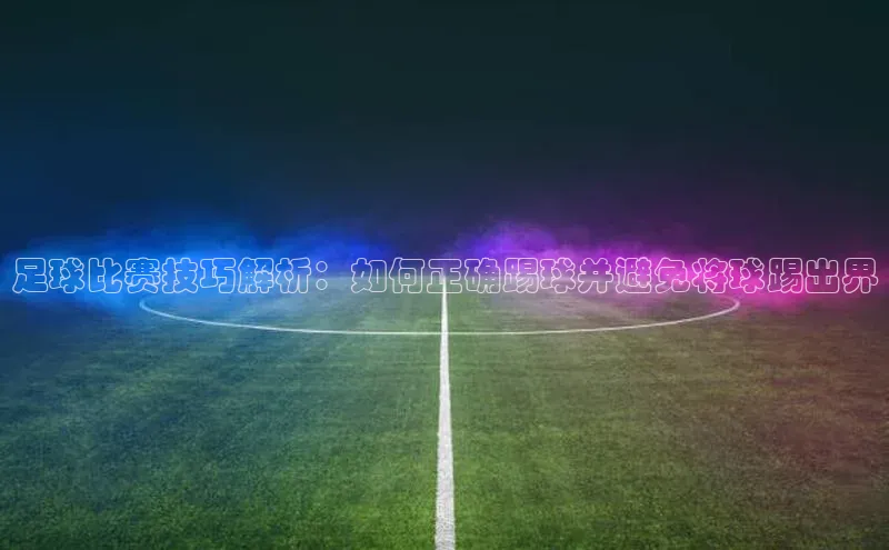 新宝gg一创造奇迹登录遥望科技足球比赛技巧解析：如何正确踢球并避免将球踢出界