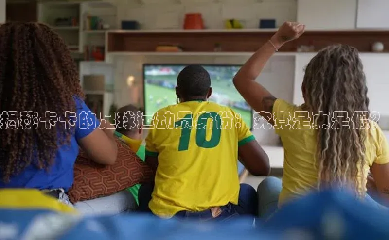 新宝gg开户登录极氪智能科技揭秘卡卡的足球运动员身份：究竟是真是假？