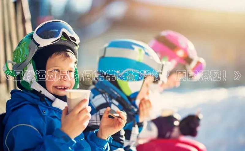 新宝gg官网登录歌力思《足球运动员为何常常剪掉球袜？原因揭秘！》