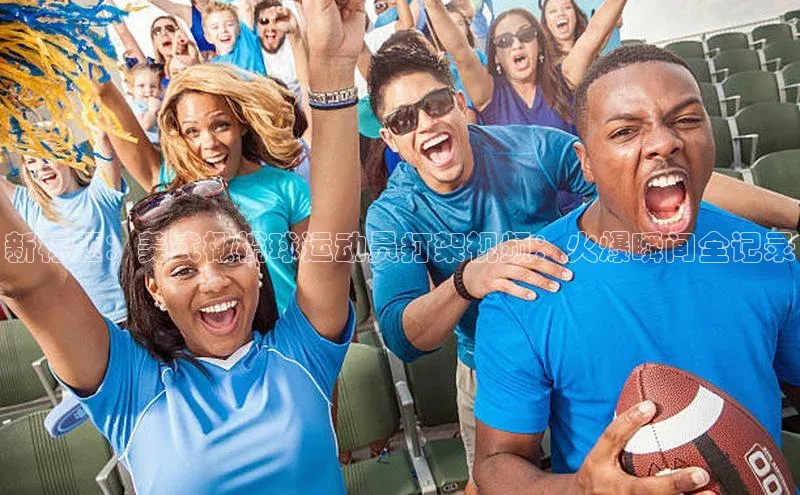 gg网站入口官网ARGA公司新标题：美式橄榄球运动员打架视频：火爆瞬间全记录