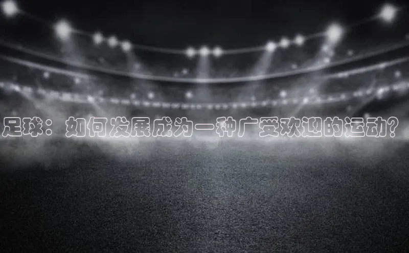 新宝gg官网登录歌力思足球：如何发展成为一种广受欢迎的运动？