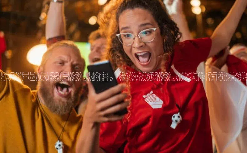 gg网站入口官网美团足球运动员赛后恢复秘籍，教你快速恢复体力的有效方法