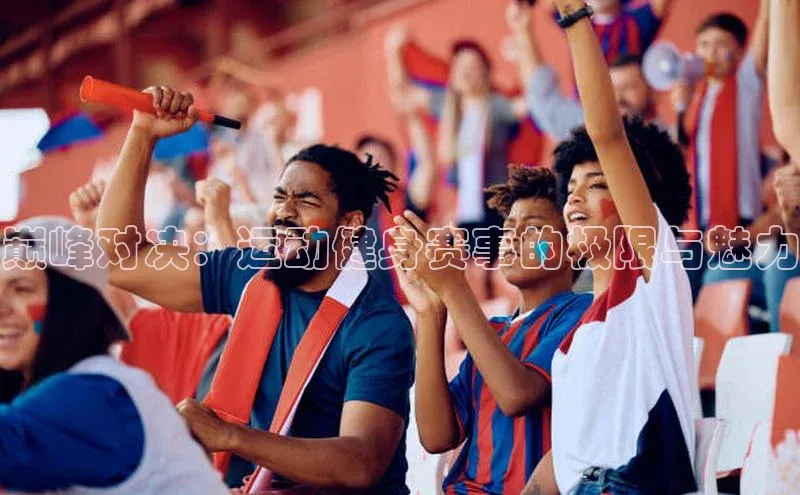 新宝gg创造奇迹官方登录入口赛富乐斯巅峰对决：运动健身赛事的极限与魅力