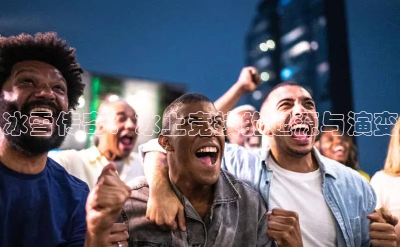 新宝gg官网登录地址百度手机输入法冰雪传奇：冰上竞技的起源与演变