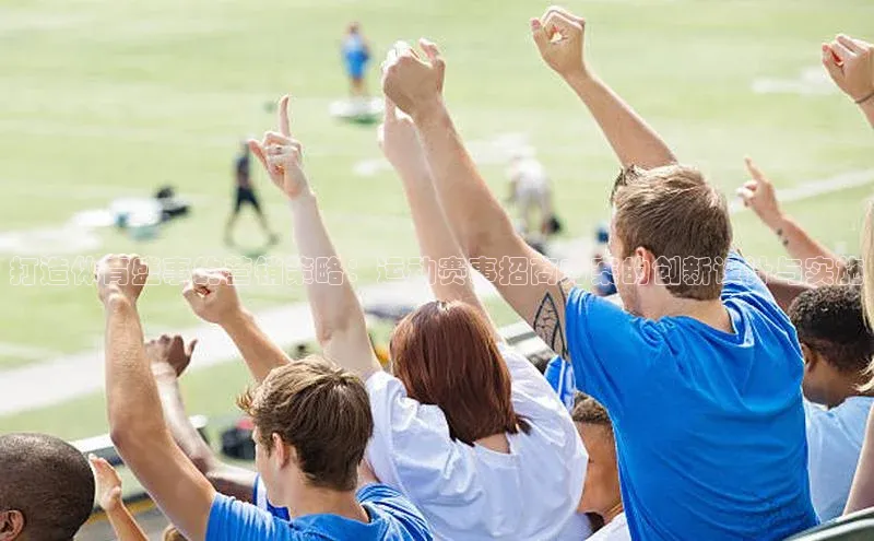 gg网站入口官网ARGA公司打造体育盛事的营销策略：运动赛事招商方案的创新设计与实施