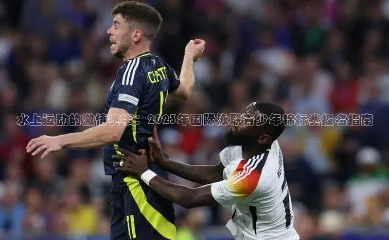 水上运动的激情赛事：2023年国际泳联青少年锦标赛报名指南