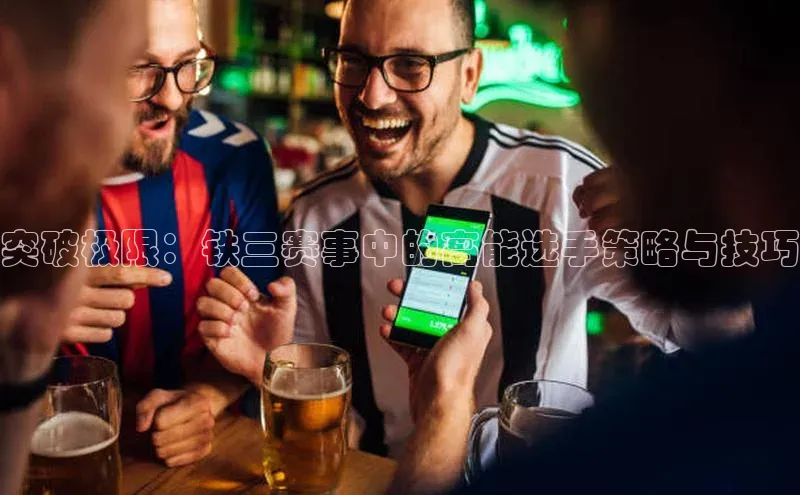 突破极限：铁三赛事中的高能选手策略与技巧