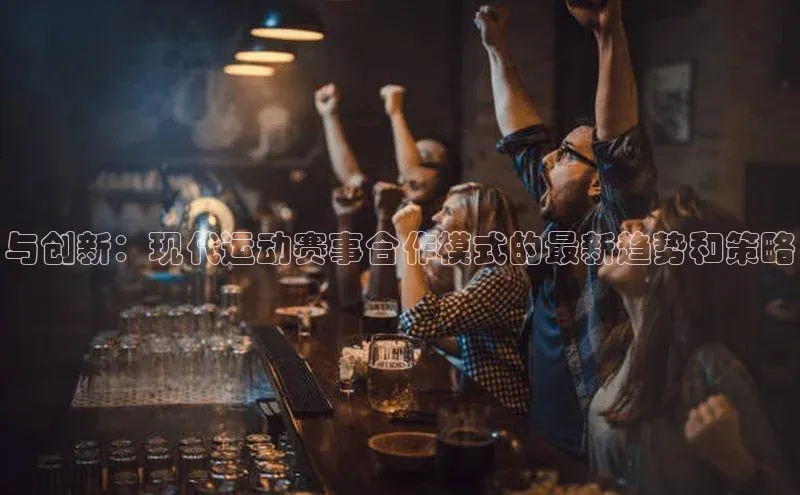 与创新：现代运动赛事合作模式的最新趋势和策略