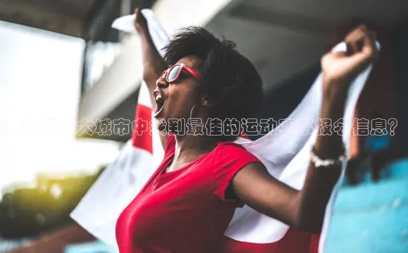 ：如何在大城市中找到最佳的运动赛事报名信息？