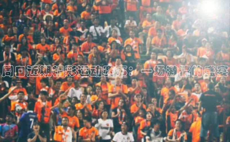 周口近期精彩运动赛事：一场激情的盛宴
