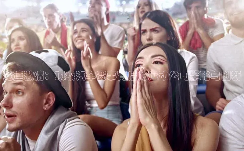 竞速激情：顶级汽车赛事背后的运动公司策略与创新