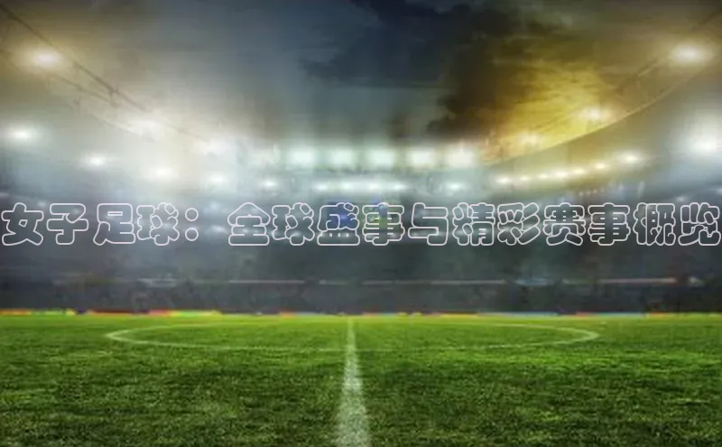 女子足球：全球盛事与精彩赛事概览