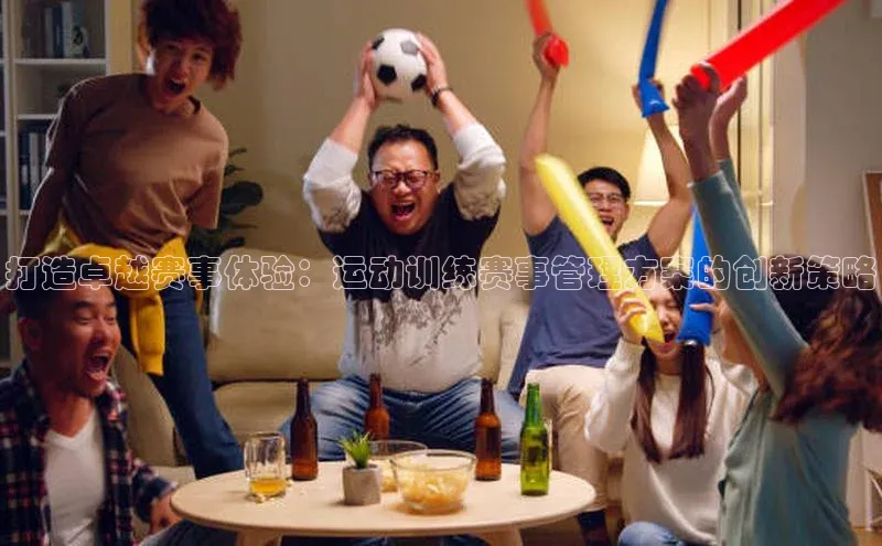 打造卓越赛事体验：运动训练赛事管理方案的创新策略