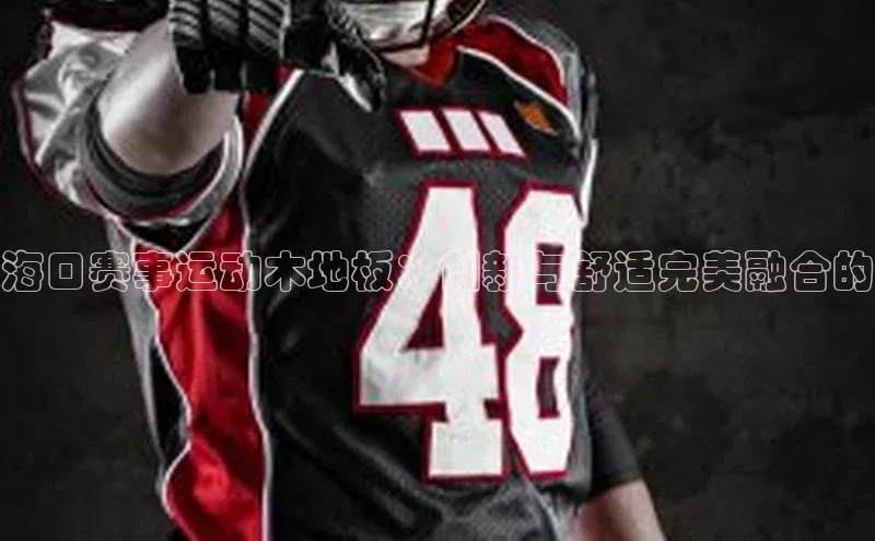 海口赛事运动木地板：创新与舒适完美融合的