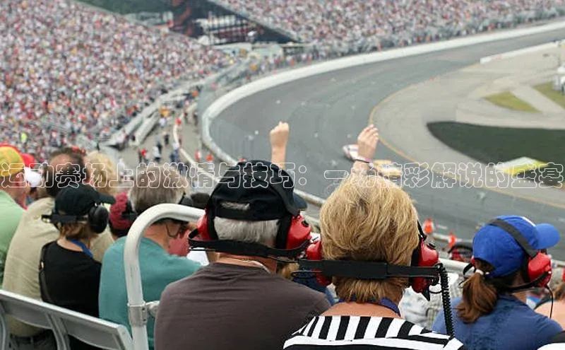 运动赛场上的激情与技巧：一场精彩解说的盛宴