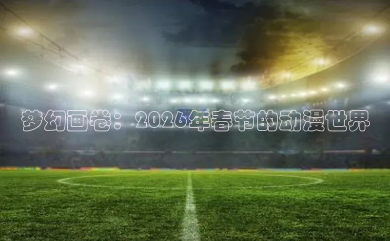 梦幻画卷：2026年春节的动漫世界
